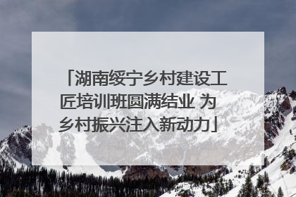湖南绥宁乡村建设工匠培训班圆满结业 为乡村振兴注入新动力