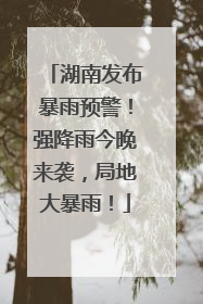 湖南发布暴雨预警！强降雨今晚来袭，局地大暴雨！