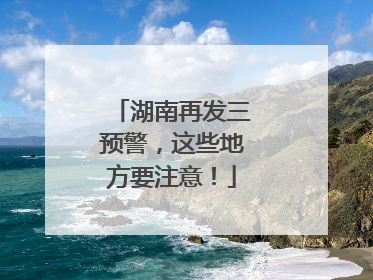 湖南再发三预警，这些地方要注意！
