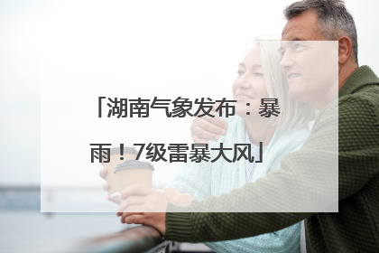 湖南气象发布：暴雨！7级雷暴大风