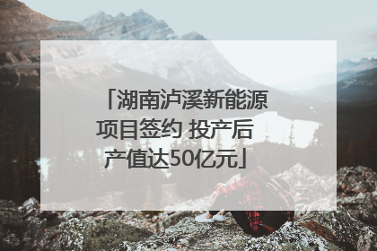 湖南泸溪新能源项目签约 投产后产值达50亿元