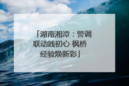湖南湘潭：警调联动践初心 枫桥经验焕新彩