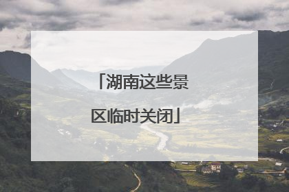 湖南这些景区临时关闭