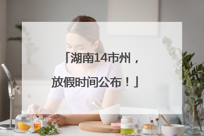湖南14市州，放假时间公布！