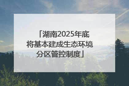 湖南2025年底将基本建成生态环境分区管控制度