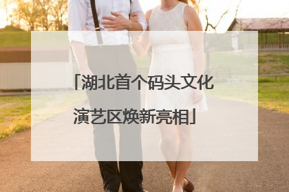 湖北首个码头文化演艺区焕新亮相