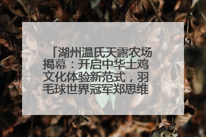 湖州温氏天露农场揭幕：开启中华土鸡文化体验新范式，羽毛球世界冠军郑思维助力品牌兴农