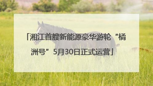 湘江首艘新能源豪华游轮“橘洲号”5月30日正式运营