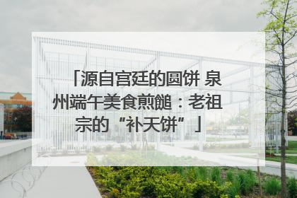 源自宫廷的圆饼 泉州端午美食煎䭔：老祖宗的“补天饼”
