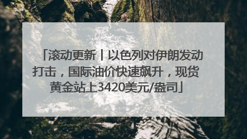 滚动更新丨以色列对伊朗发动打击，国际油价快速飙升，现货黄金站上3420美元/盎司