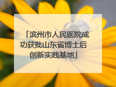 滨州市人民医院成功获批山东省博士后创新实践基地