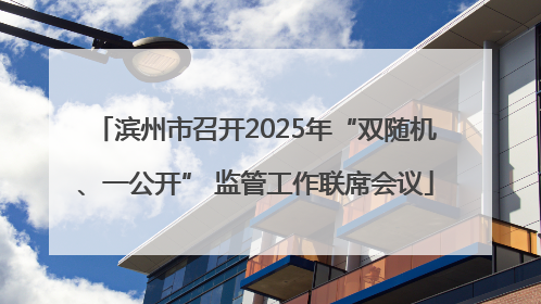 滨州市召开2025年“双随机、一公开” 监管工作联席会议