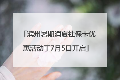 滨州暑期消夏社保卡优惠活动于7月5日开启