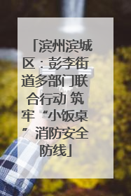 滨州滨城区：彭李街道多部门联合行动 筑牢“小饭桌”消防安全防线