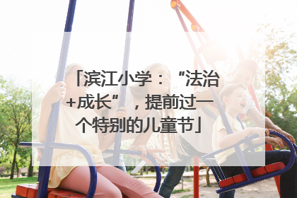滨江小学：“法治+成长”，提前过一个特别的儿童节