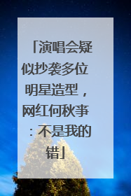 演唱会疑似抄袭多位明星造型，网红何秋亊：不是我的错