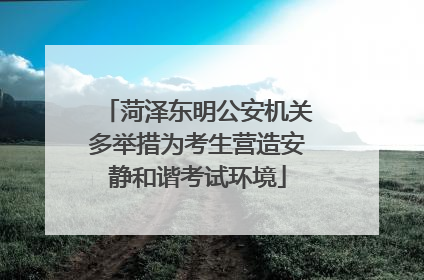 菏泽东明公安机关多举措为考生营造安静和谐考试环境