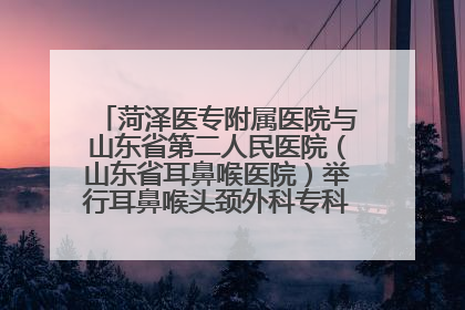 菏泽医专附属医院与山东省第二人民医院（山东省耳鼻喉医院）举行耳鼻喉头颈外科专科联盟签约揭牌仪式