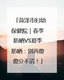 菏泽市妇幼保健院｜春季防晒VS夏季防晒：别再傻傻分不清！