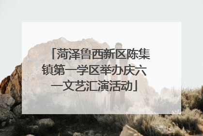 菏泽鲁西新区陈集镇第一学区举办庆六一文艺汇演活动
