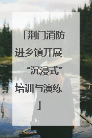 荆门消防进乡镇开展“沉浸式”培训与演练