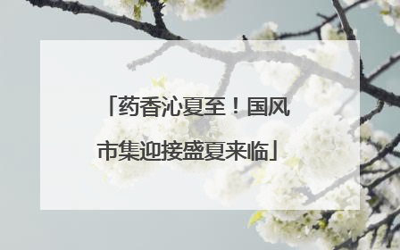 药香沁夏至！国风市集迎接盛夏来临