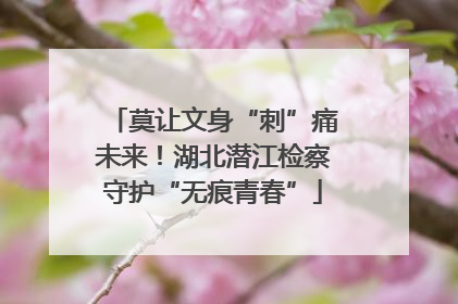 莫让文身“刺”痛未来！湖北潜江检察守护“无痕青春”