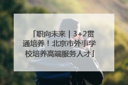 职向未来｜3+2贯通培养！北京市外事学校培养高端服务人才