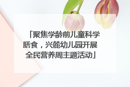聚焦学龄前儿童科学膳食，兴麓幼儿园开展全民营养周主题活动