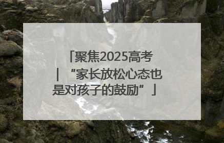 聚焦2025高考｜“家长放松心态也是对孩子的鼓励”
