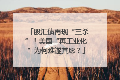 股汇债再现“三杀”！美国“再工业化”为何难遂其愿？