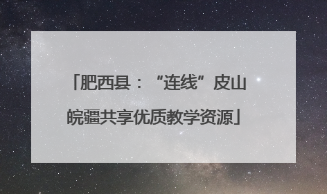 肥西县：“连线”皮山 皖疆共享优质教学资源