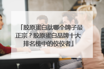 胶原蛋白肽哪个牌子最正宗？胶原蛋白品牌十大排名榜中的佼佼者