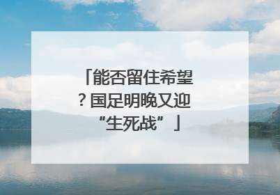 能否留住希望？国足明晚又迎“生死战”