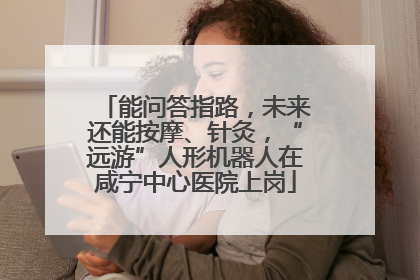 能问答指路，未来还能按摩、针灸，“远游”人形机器人在咸宁中心医院上岗