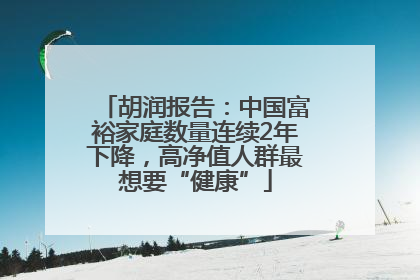 胡润报告：中国富裕家庭数量连续2年下降，高净值人群最想要“健康”