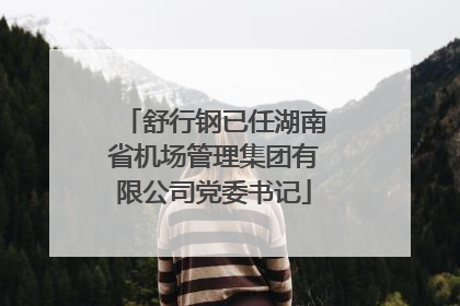 舒行钢已任湖南省机场管理集团有限公司党委书记