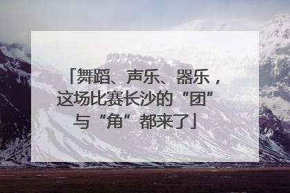 舞蹈、声乐、器乐，这场比赛长沙的“团”与“角”都来了