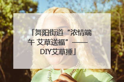舞阳街道“浓情端午 艾草送福”——DIY艾草捶