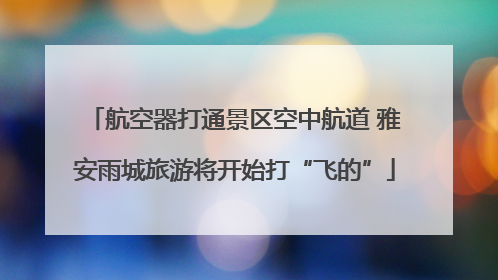 航空器打通景区空中航道 雅安雨城旅游将开始打“飞的”