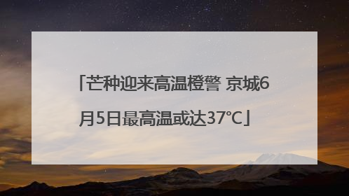 芒种迎来高温橙警 京城6月5日最高温或达37℃