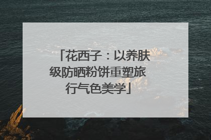 花西子：以养肤级防晒粉饼重塑旅行气色美学