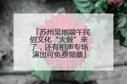 苏州吴地端午民俗文化“大餐”来了，还有相声专场演出可免费领票