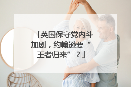 英国保守党内斗加剧，约翰逊要“王者归来”？