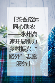 茶香路远 同心助农——永州高速开展助力乡村振兴“路外”志愿服务