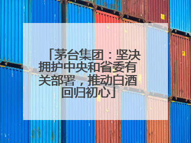 茅台集团：坚决拥护中央和省委有关部署，推动白酒回归初心