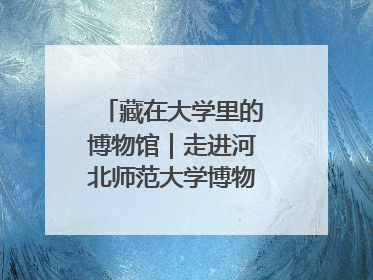 藏在大学里的博物馆｜走进河北师范大学博物馆天地科学馆：在校园里赴一场“宇宙之约”