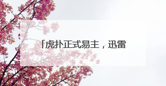 虎扑正式易主，迅雷作价5亿完成收购