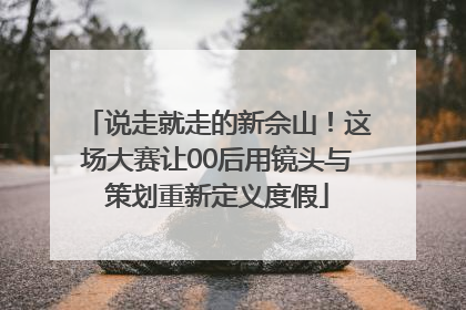 说走就走的新佘山！这场大赛让00后用镜头与策划重新定义度假