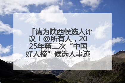 请为陕西候选人评议！@所有人，2025年第二次“中国好人榜”候选人事迹展示评议开始